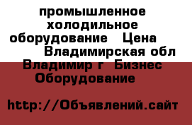 промышленное холодильное оборудование › Цена ­ 18 000 - Владимирская обл., Владимир г. Бизнес » Оборудование   